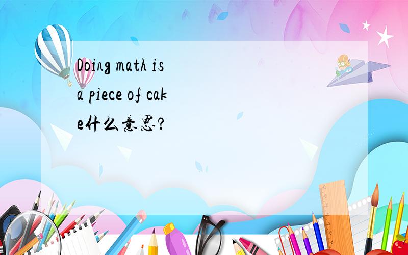Doing math is a piece of cake什么意思?