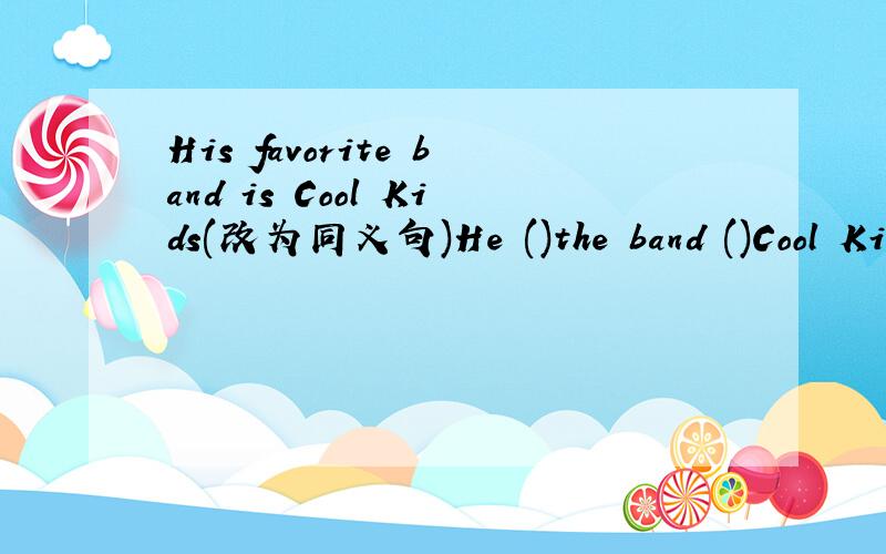 His favorite band is Cool Kids(改为同义句)He ()the band ()Cool Kids ()