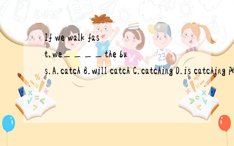 If we walk fast,we____the bus.A.catch B.will catch C.catching D.is catching 附带原因