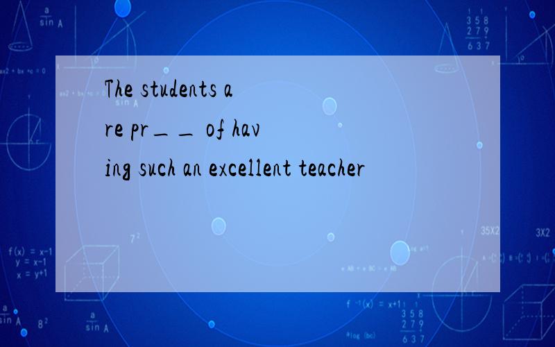 The students are pr__ of having such an excellent teacher