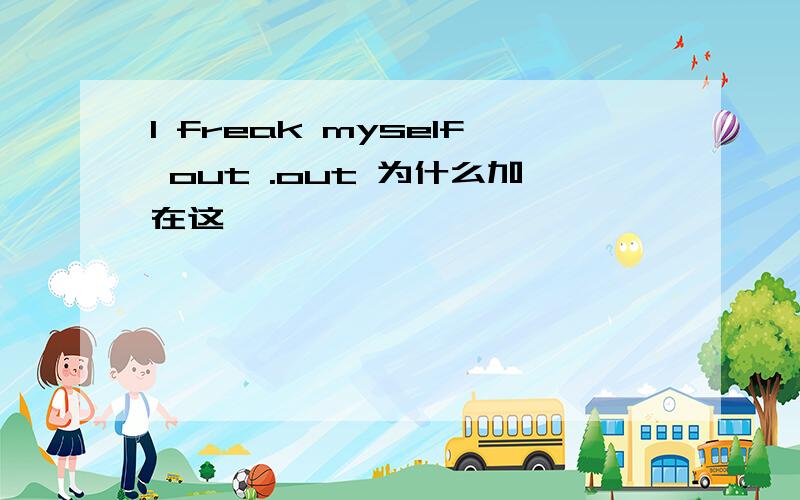 I freak myself out .out 为什么加在这 、