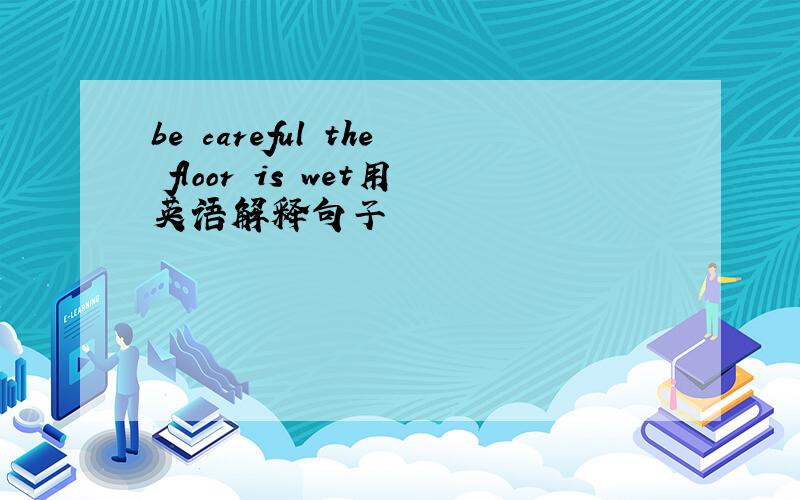 be careful the floor is wet用英语解释句子