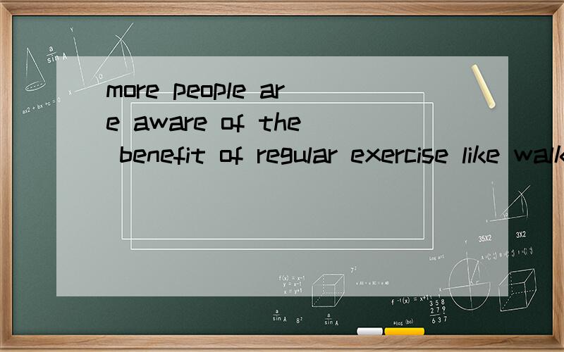 more people are aware of the benefit of regular exercise like walking,runnin为什么一定要用regular