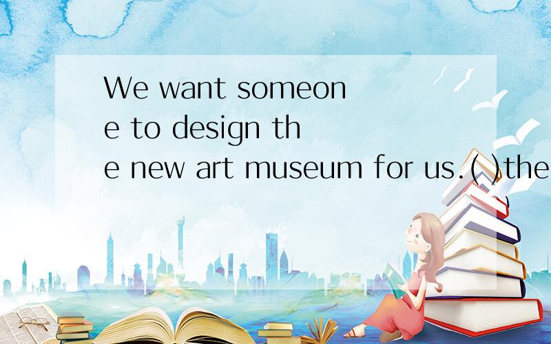 We want someone to design the new art museum for us.( )the young man have a try?a May b Shall c Will d Need