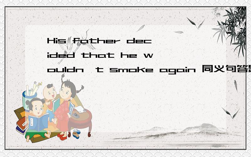 His father decided that he wouldn't smoke again 同义句答题He father ______ ______ _______smoke again