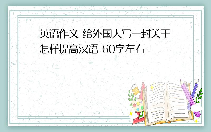 英语作文 给外国人写一封关于怎样提高汉语 60字左右