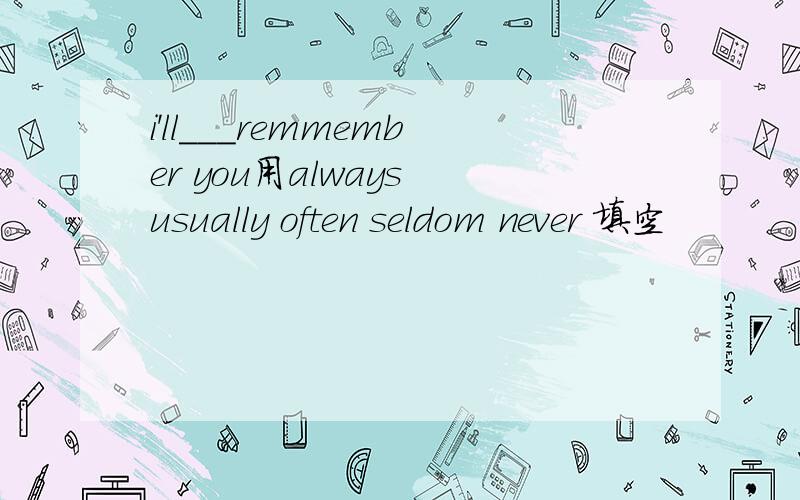 i'll___remmember you用always usually often seldom never 填空