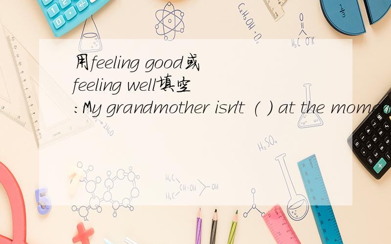 用feeling good或feeling well填空：My grandmother isn't ( ) at the moment.