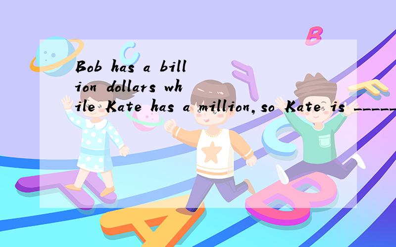 Bob has a billion dollars while Kate has a million,so Kate is _____than Bob. A.less rich    B.not richer    C.no rich  D.poorer