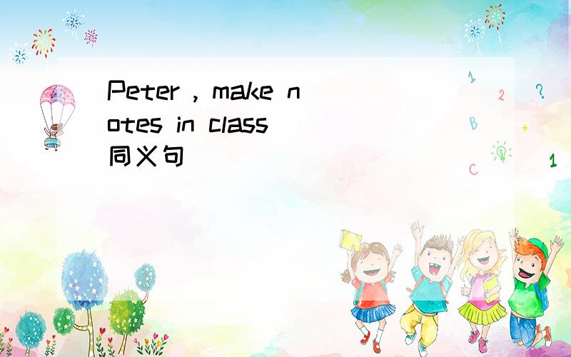 Peter , make notes in class 同义句