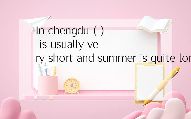 In chengdu ( ) is usually very short and summer is quite long .A:what(　　）the other seasons?B：