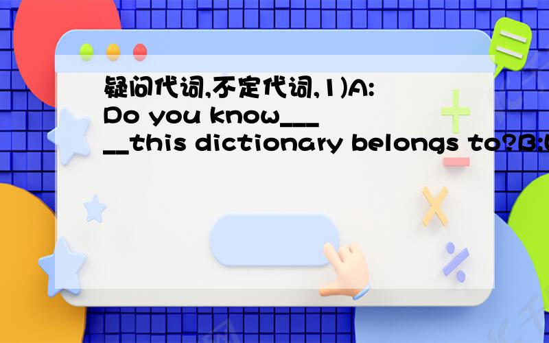 疑问代词,不定代词,1)A:Do you know_____this dictionary belongs to?B:Let me see.Oh,it's _____.A,who does；mine B,who；me C,whose;mine D,who;mineA说,你知道这本字典是谁的吗?为什么答案是D而不是C2)Your computer doesn't work n
