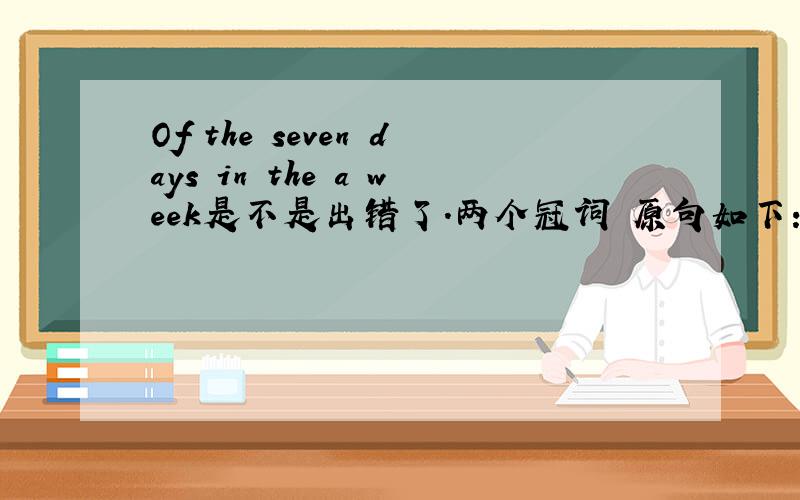 Of the seven days in the a week是不是出错了.两个冠词 原句如下：Of the seven days in the a week, Saturday is said to be the most popular choice for a weeding in some comutries.