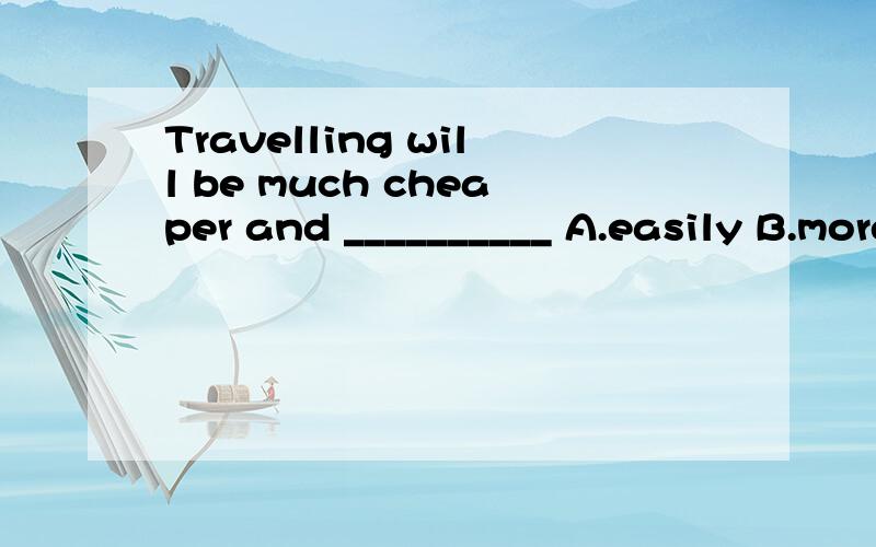 Travelling will be much cheaper and __________ A.easily B.more easily C.easy D.easier