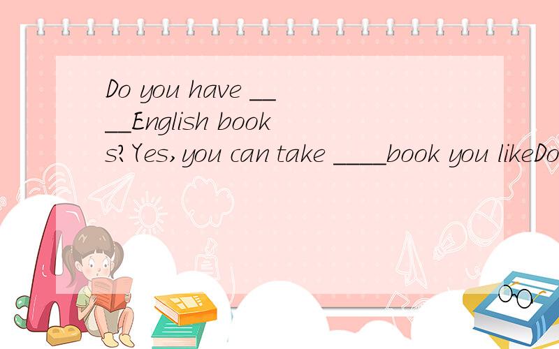 Do you have ____English books?Yes,you can take ____book you likeDo you have ____English books?Yes,you can take ____book you like.A.some;many B.any;any C.any;many D.some;any