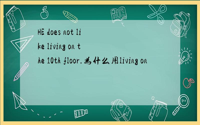 HE does not like living on the 10th floor.为什么用living on