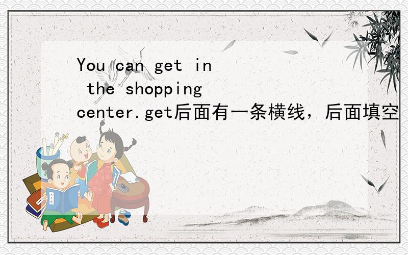 You can get in the shopping center.get后面有一条横线，后面填空