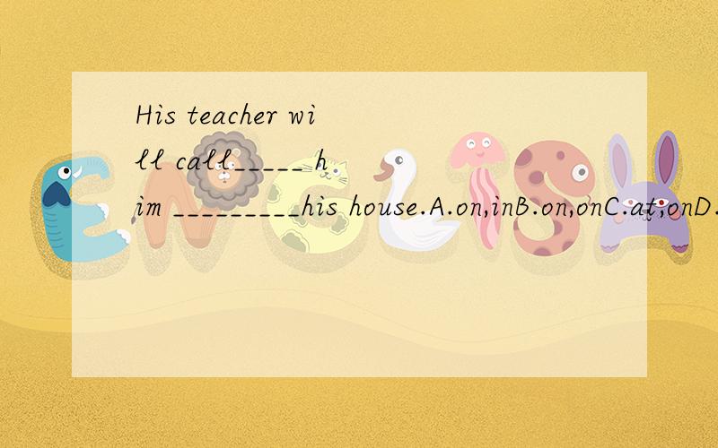 His teacher will call_____ him _________his house.A.on,inB.on,onC.at,onD.on,at