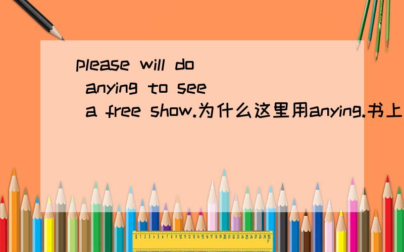 please will do anying to see a free show.为什么这里用anying.书上说是首次提及所以是anything不是any或some?anything和something后面+什么?为什么有to