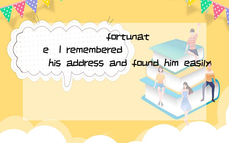 _____(fortunate)I remembered his address and found him easily