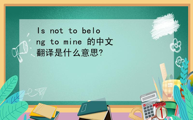 Is not to belong to mine 的中文翻译是什么意思?