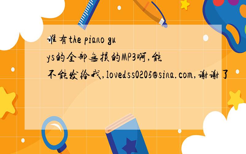 谁有the piano guys的全部无损的MP3啊,能不能发给我,lovedss0205@sina.com,谢谢了
