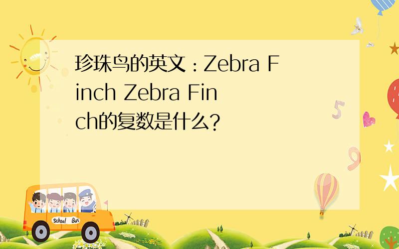 珍珠鸟的英文：Zebra Finch Zebra Finch的复数是什么?