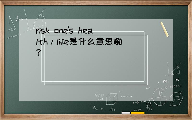 risk one's health/life是什么意思嘞?