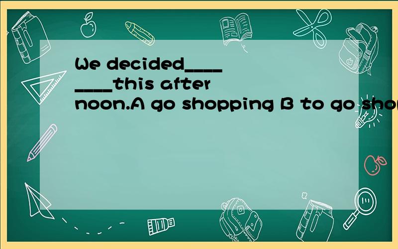We decided________this afternoon.A go shopping B to go shopping C go to shop D going shopping 为什么