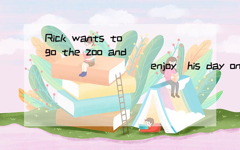 Rick wants to go the zoo and ________(enjoy)his day on Sunday.到底是什么啊.