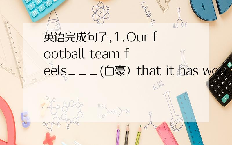 英语完成句子,1.Our football team feels___(自豪）that it has won every match this year.2.We are c____of our success.3.Why are you so j___of his success?4.We're not really sisters;we were just p___.