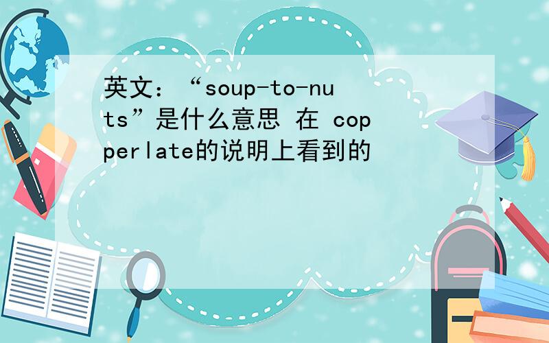 英文：“soup-to-nuts”是什么意思 在 copperlate的说明上看到的