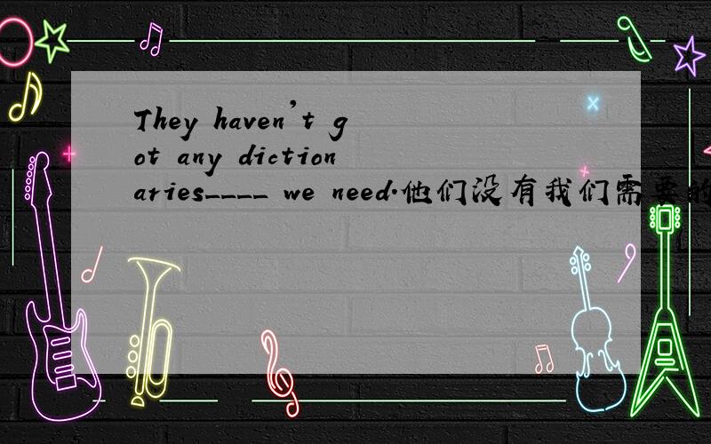 They haven't got any dictionaries____ we need.他们没有我们需要的字典.先行词填that还是which.请说明理由