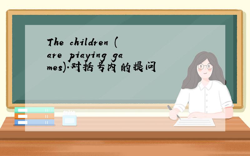 The children (are piaying games).对括号内的提问