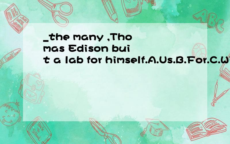 _the many ,Thomas Edison buit a lab for himself.A.Us.B.For.C.With.D.About