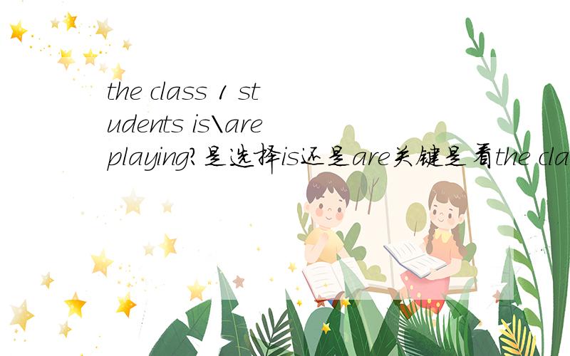 the class 1 students is\are playing?是选择is还是are关键是看the class 1一个整体还是students