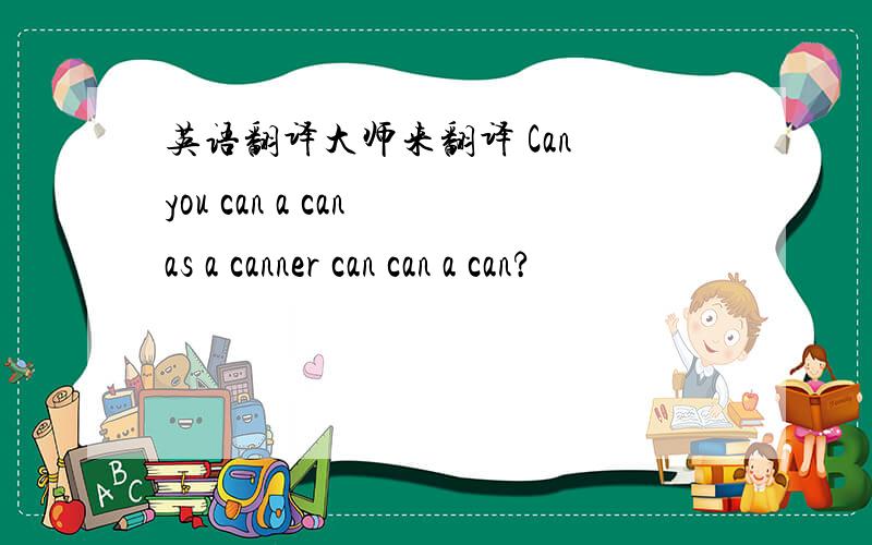 英语翻译大师来翻译 Can you can a can as a canner can can a can?