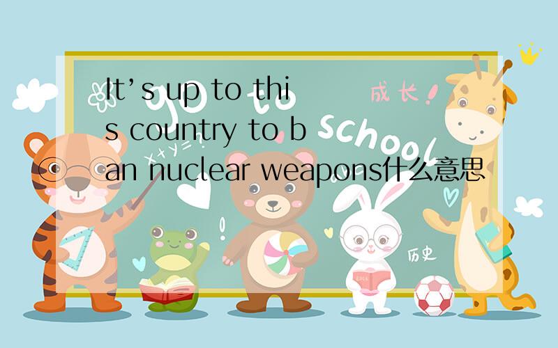 It’s up to this country to ban nuclear weapons什么意思