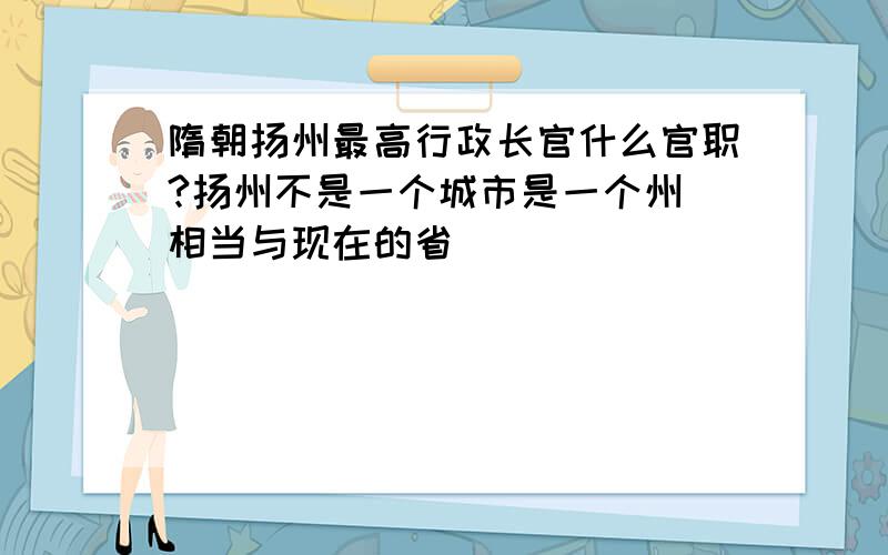 隋朝扬州最高行政长官什么官职?扬州不是一个城市是一个州 相当与现在的省