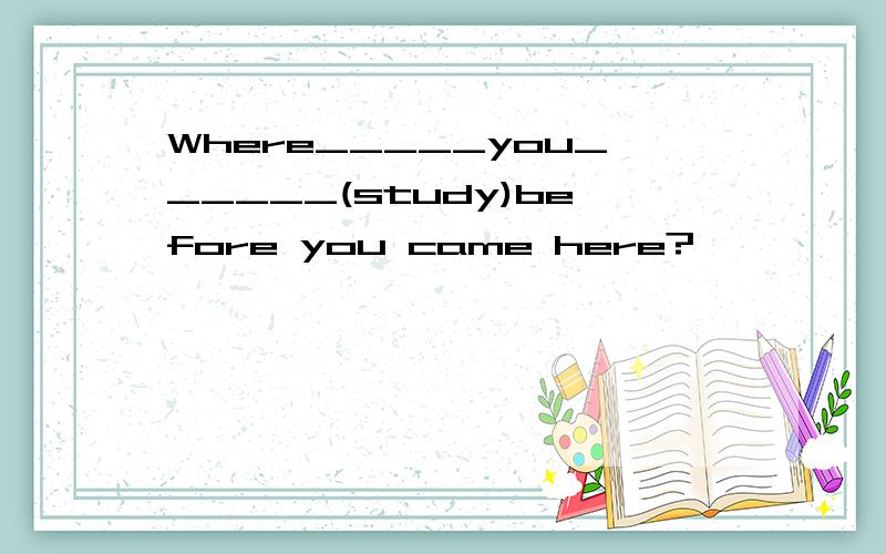 Where_____you______(study)before you came here?