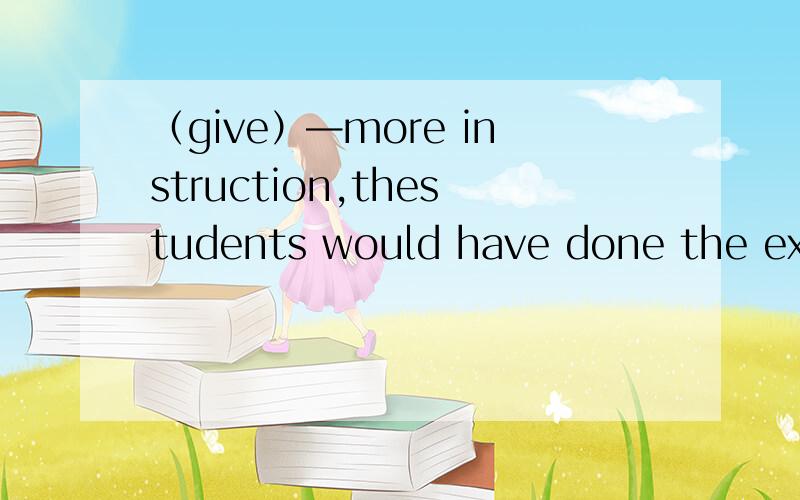 （give）—more instruction,thestudents would have done the exercisemuch better答given（give）—more instruction,the students would have done the exercisemuch better答given为什不是虚拟if had given