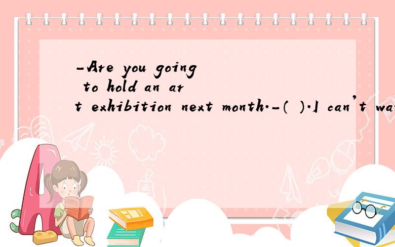 -Are you going to hold an art exhibition next month.-（ ）.I can't wait.A.Yes,I am.B.No,I am notC.Yes,I will D.No,I won't