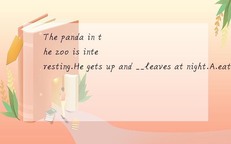 The panda in the zoo is interesting.He gets up and __leaves at night.A.eat B.eating C.eats D.to eat