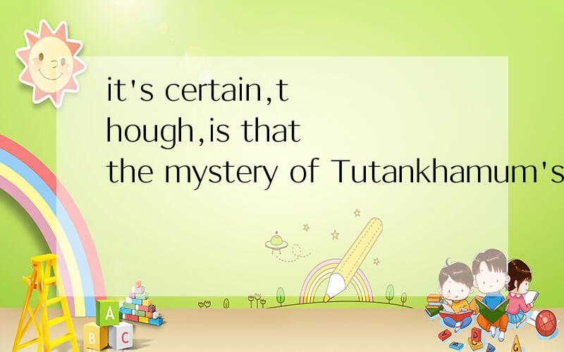 it's certain,though,is that the mystery of Tutankhamum'stomb has never been fully explained 同义句_____ ____ _____.,though,is that the mystery of Tutankhamum'stomb has never been fully explained