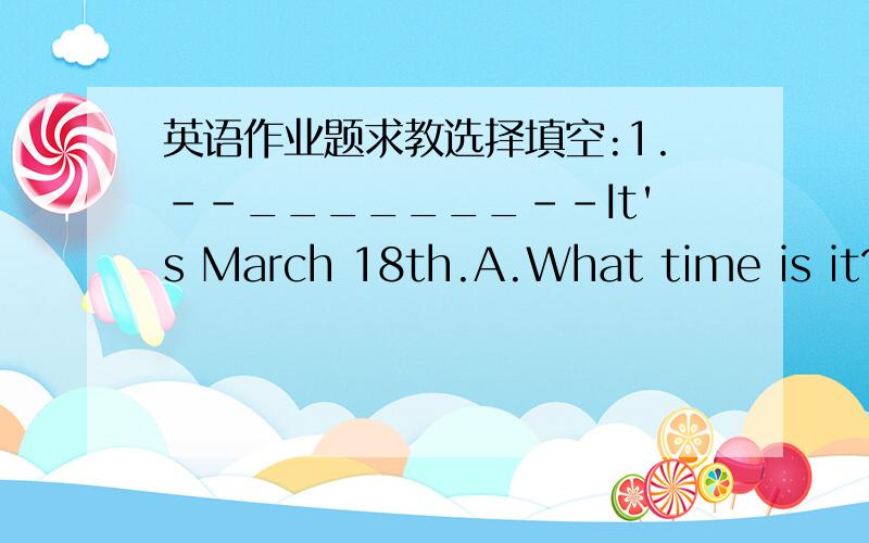 英语作业题求教选择填空:1.--_______--It's March 18th.A.What time is it?B.What day is it today C.When is your teacher's birthday D.How is it today?句型转换,每空一词3.There are (seven) days in a week.(对圈括号的部分提问)____