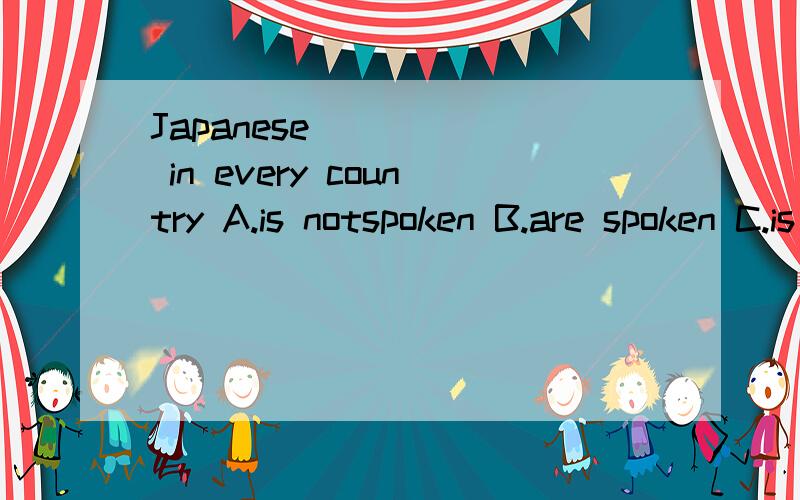 Japanese _____ in every country A.is notspoken B.are spoken C.is speaking D.is not speaking