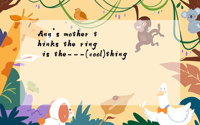 Ann's mother thinks the ring is the---(cool)thing