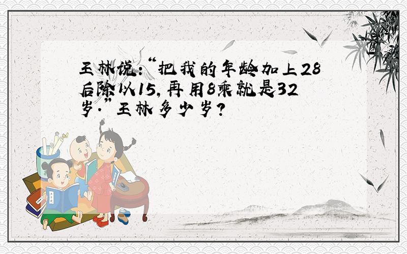 王林说:“把我的年龄加上28后除以15,再用8乘就是32岁.”王林多少岁?