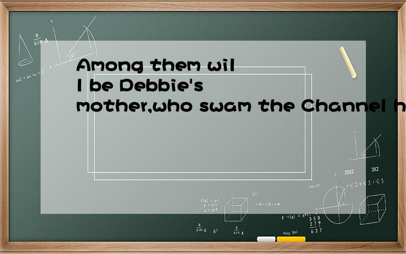 Among them will be Debbie's mother,who swam the Channel herself when she was a girl.这句话的意思是：他们当中还会有戴比的母亲,当黛比的母亲是一个女孩时,黛比的母亲曾自己游过英吉利海峡.我有俩个问题：1
