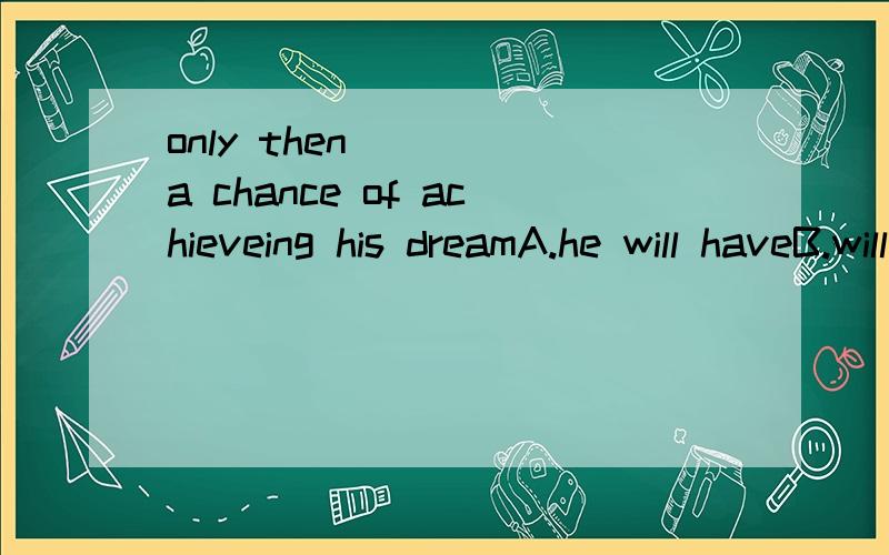 only then ___ a chance of achieveing his dreamA.he will haveB.will he have C.will have he D.will he has